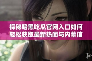 探秘暗黑吃瓜官網入口如何輕松獲取最新熱聞與內幕信息