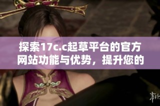 探索17c.c起草平臺(tái)的官方網(wǎng)站功能與優(yōu)勢(shì)，提升您的文書撰寫體驗(yàn)