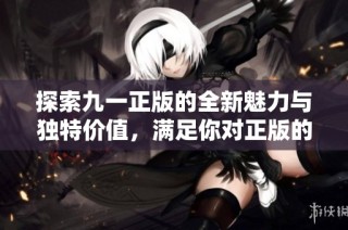 探索九一正版的全新魅力與獨特價值，滿足你對正版的追求