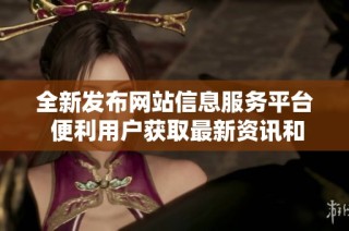 全新發(fā)布網(wǎng)站信息服務(wù)平臺(tái) 便利用戶獲取最新資訊和服務(wù)