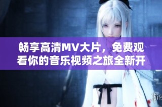 暢享高清MV大片，免費觀看你的音樂視頻之旅全新開啟