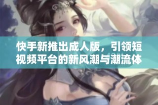 快手新推出成人版，引領短視頻平臺的新風潮與潮流體驗