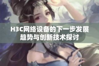 H3C網(wǎng)絡(luò)設(shè)備的下一步發(fā)展趨勢與創(chuàng)新技術(shù)探討