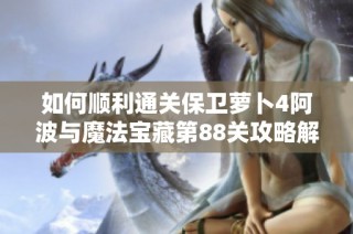 如何順利通關(guān)保衛(wèi)蘿卜4阿波與魔法寶藏第88關(guān)攻略解析