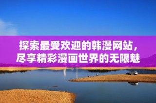 探索最受歡迎的韓漫網站，盡享精彩漫畫世界的無限魅力