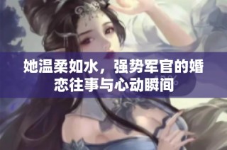 她溫柔如水，強勢軍官的婚戀往事與心動瞬間