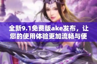 全新9.1免費版ake發布，讓您的使用體驗更加流暢與便捷