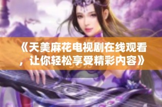 《天美麻花電視劇在線觀看，讓你輕松享受精彩內(nèi)容》