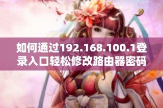 如何通過(guò)192.168.100.1登錄入口輕松修改路由器密碼的方法與步驟