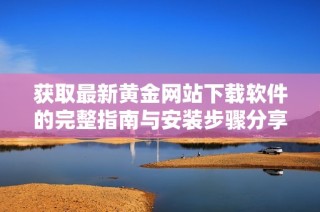 獲取最新黃金網站下載軟件的完整指南與安裝步驟分享