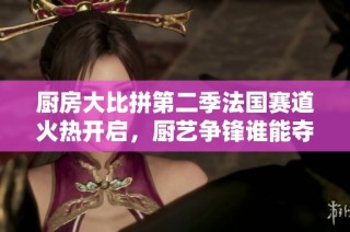 廚房大比拼第二季法國(guó)賽道火熱開啟，廚藝爭(zhēng)鋒誰能奪冠