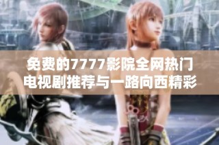 免費(fèi)的7777影院全網(wǎng)熱門電視劇推薦與一路向西精彩薈萃