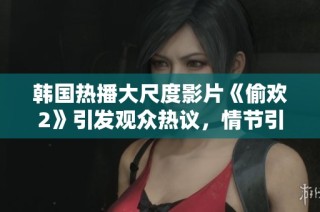 韓國熱播大尺度影片《偷歡2》引發觀眾熱議，情節引人入勝