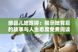 絕品兒媳陳婷：揭示她背后的故事與人生態度免費閱讀盡享全新體驗