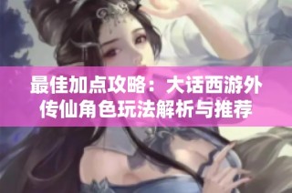 最佳加點攻略：大話西游外傳仙角色玩法解析與推薦