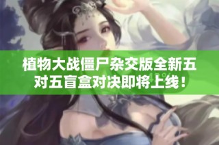 植物大戰僵尸雜交版全新五對五盲盒對決即將上線！