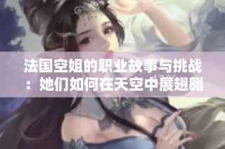 法國空姐的職業故事與挑戰：她們如何在天空中展翅翱翔