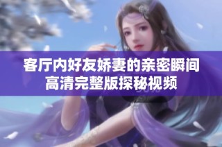 客廳內好友嬌妻的親密瞬間高清完整版探秘視頻