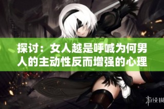 探討：女人越是呼喊為何男人的主動(dòng)性反而增強(qiáng)的心理機(jī)制分析