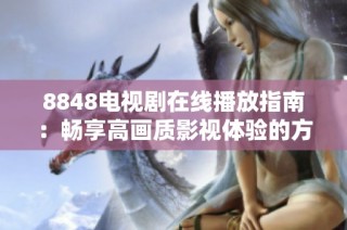 8848電視劇在線播放指南：暢享高畫(huà)質(zhì)影視體驗(yàn)的方法與資源