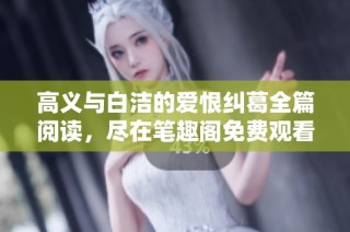 高義與白潔的愛(ài)恨糾葛全篇閱讀，盡在筆趣閣免費(fèi)觀看