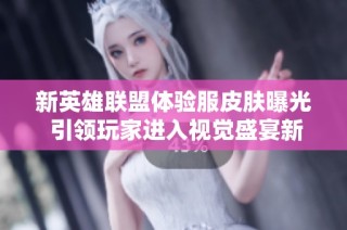 新英雄聯盟體驗服皮膚曝光 引領玩家進入視覺盛宴新境界
