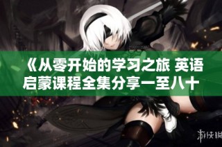 《從零開始的學習之旅 英語啟蒙課程全集分享一至八十集》
