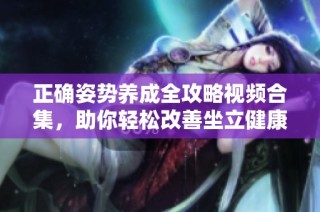 正確姿勢(shì)養(yǎng)成全攻略視頻合集，助你輕松改善坐立健康