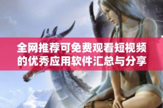 全網推薦可免費觀看短視頻的優秀應用軟件匯總與分享