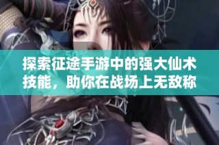 探索征途手游中的強大仙術技能，助你在戰場上無敵稱霸！