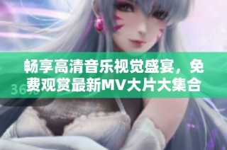 暢享高清音樂視覺盛宴，免費觀賞最新MV大片大集合