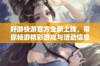 好游快游官方全新上線，帶你暢游精彩游戲與活動信息！