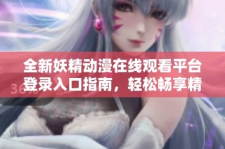 全新妖精動漫在線觀看平臺登錄入口指南，輕松暢享精彩動漫盛宴