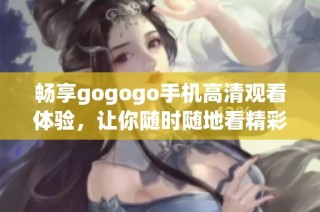 暢享gogogo手機高清觀看體驗，讓你隨時隨地看精彩影視內(nèi)容