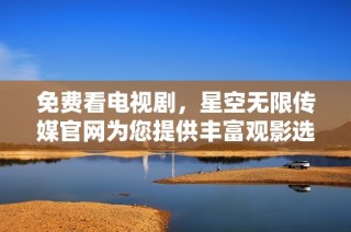 免費(fèi)看電視劇，星空無限傳媒官網(wǎng)為您提供豐富觀影選擇與精彩內(nèi)容