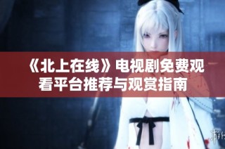 《北上在線》電視劇免費觀看平臺推薦與觀賞指南