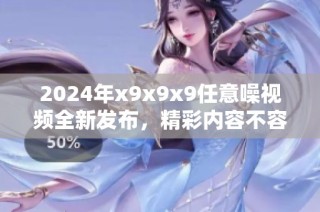 2024年x9x9x9任意噪視頻全新發布，精彩內容不容錯過！