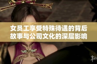女員工享受特殊待遇的背后故事與公司文化的深層影響分析