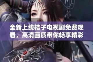 全新上線桔子電視劇免費觀看，高清畫質帶你暢享精彩故事