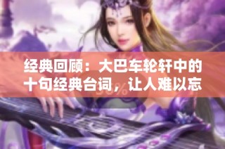 經典回顧：大巴車輪軒中的十句經典臺詞，讓人難以忘懷的溫馨時刻