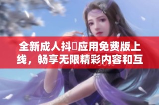 全新成人抖抈應(yīng)用免費(fèi)版上線，暢享無(wú)限精彩內(nèi)容和互動(dòng)樂趣