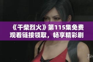《干柴烈火》第115集免費觀看鏈接領取，暢享精彩劇情精彩瞬間