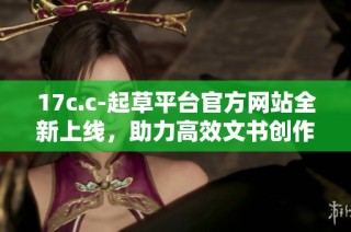 17c.c-起草平臺官方網站全新上線，助力高效文書創作與管理