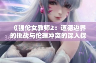 《強倫女教師2：道德邊界的挑戰與倫理沖突的深入探討》