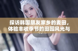探訪韓國(guó)朋友家鄉(xiāng)的麥田，體驗(yàn)豐收季節(jié)的田園風(fēng)光與農(nóng)耕文化