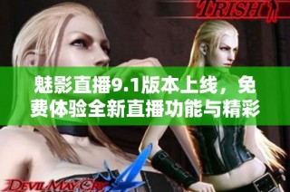 魅影直播9.1版本上線，免費(fèi)體驗(yàn)全新直播功能與精彩內(nèi)容