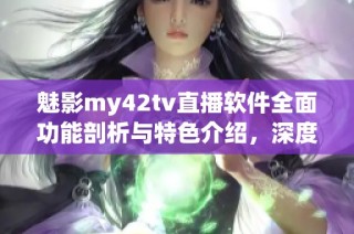魅影my42tv直播軟件全面功能剖析與特色介紹，深度了解其應(yīng)用價(jià)值