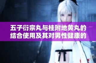 五子衍宗丸與桂附地黃丸的結合使用及其對男性健康的益處探討