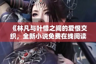 《林凡與葉惜之間的愛恨交織，全新小說免費在線閱讀》