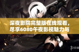 深夜影院完整版在線觀看，盡享6080午夜影視魅力與精彩片段